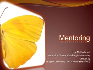 Mentoring [Lisa M. Faulkner] [Motivation, Teams, Coaching & Mentoring   LMOL604[Regent University - Dr. Michael Hartsfield] 