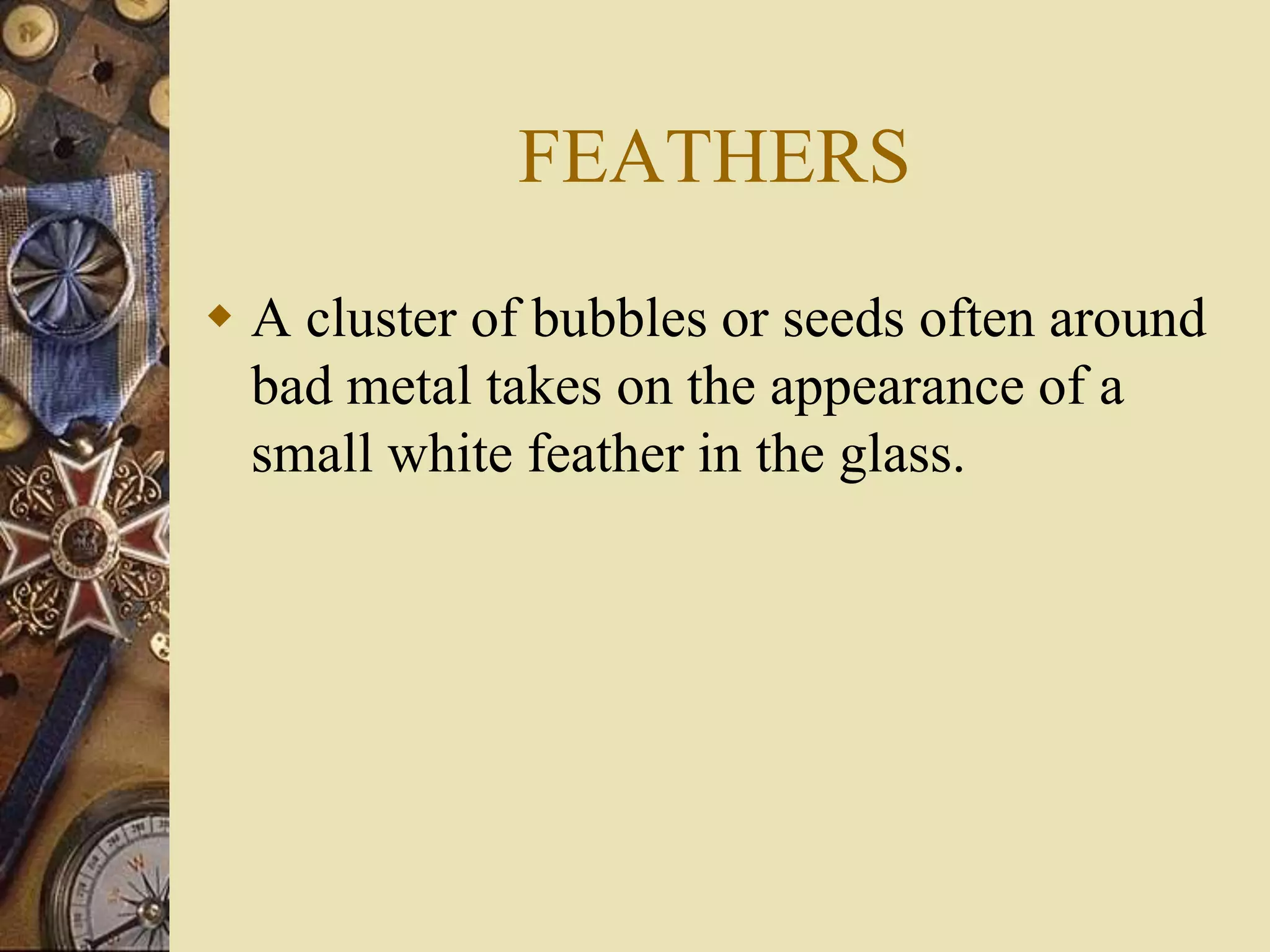 FEATHERS
 A cluster of bubbles or seeds often around
bad metal takes on the appearance of a
small white feather in the glass.
 