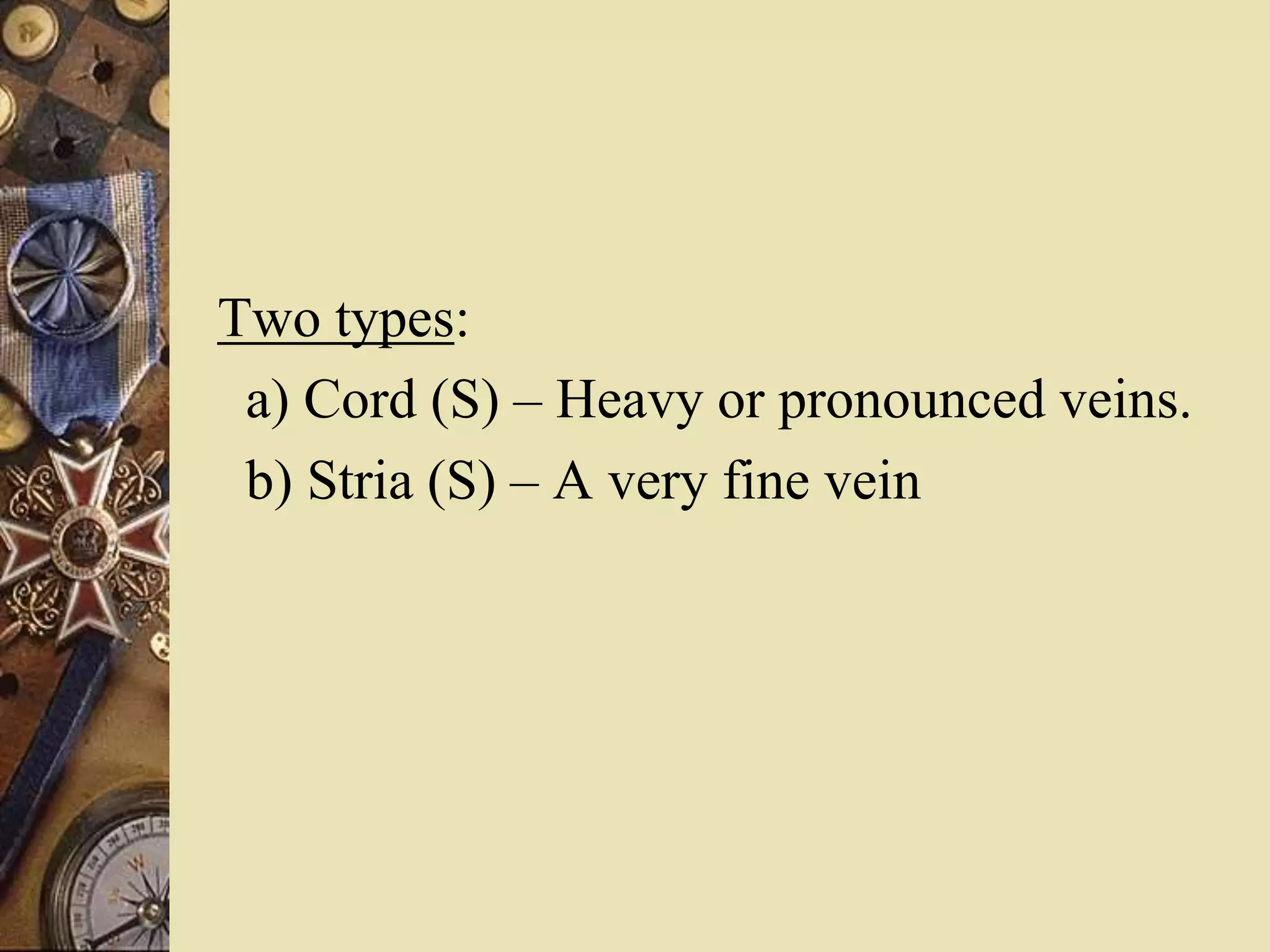 Two types:
a) Cord (S) – Heavy or pronounced veins.
b) Stria (S) – A very fine vein
 