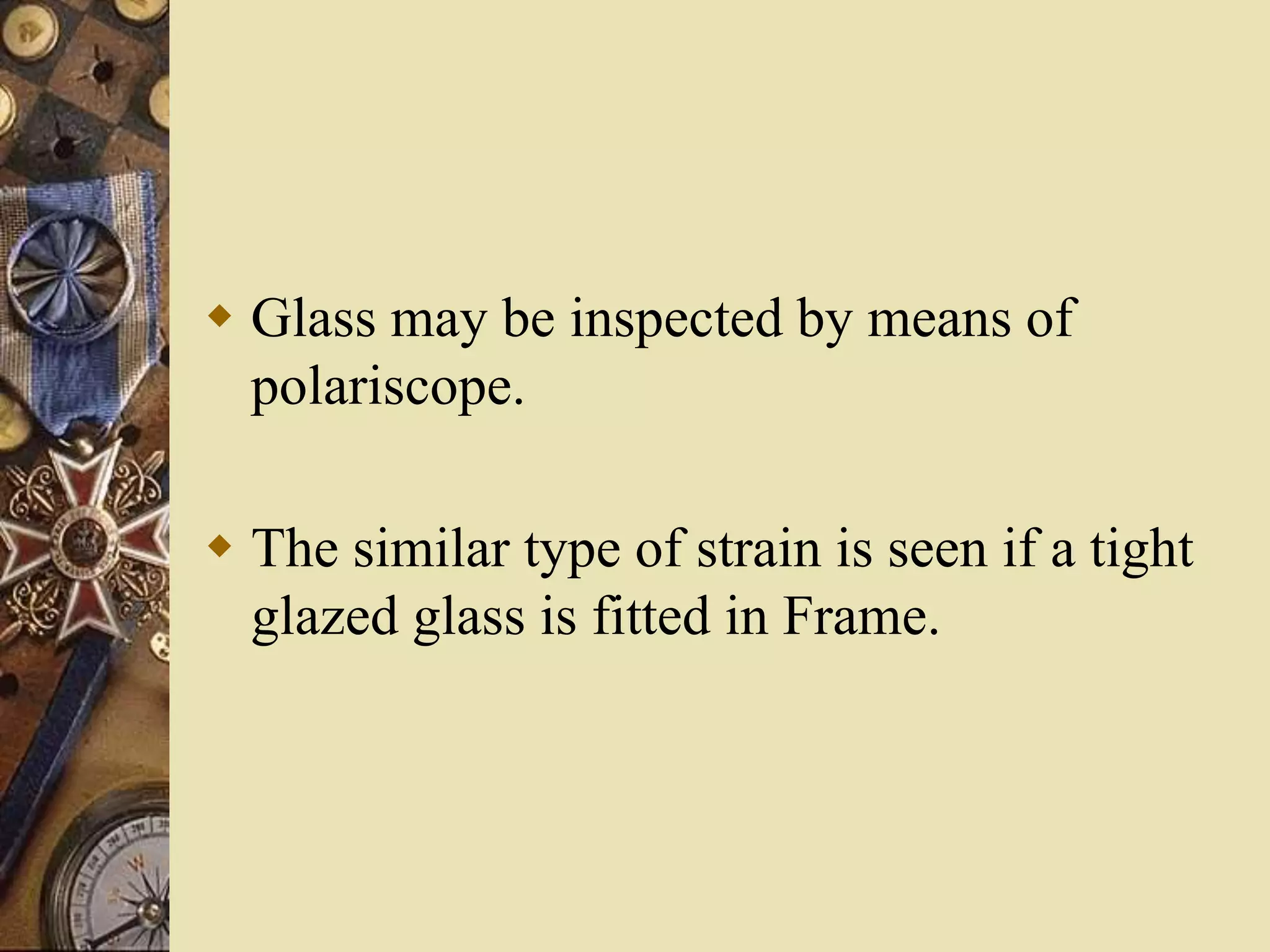  Glass may be inspected by means of
polariscope.
 The similar type of strain is seen if a tight
glazed glass is fitted in Frame.
 