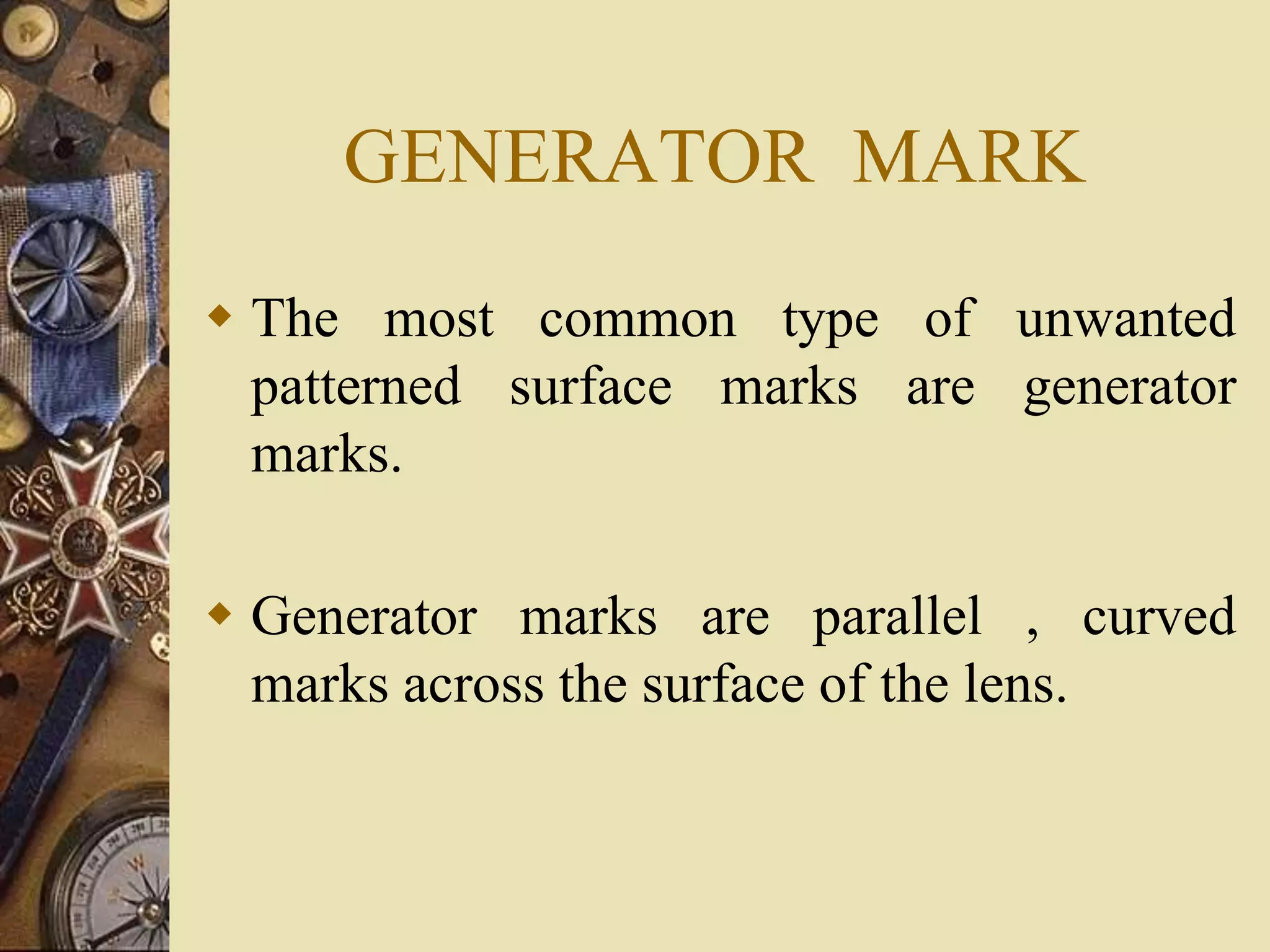 GENERATOR MARK
 The most common type of unwanted
patterned surface marks are generator
marks.
 Generator marks are parallel , curved
marks across the surface of the lens.
 