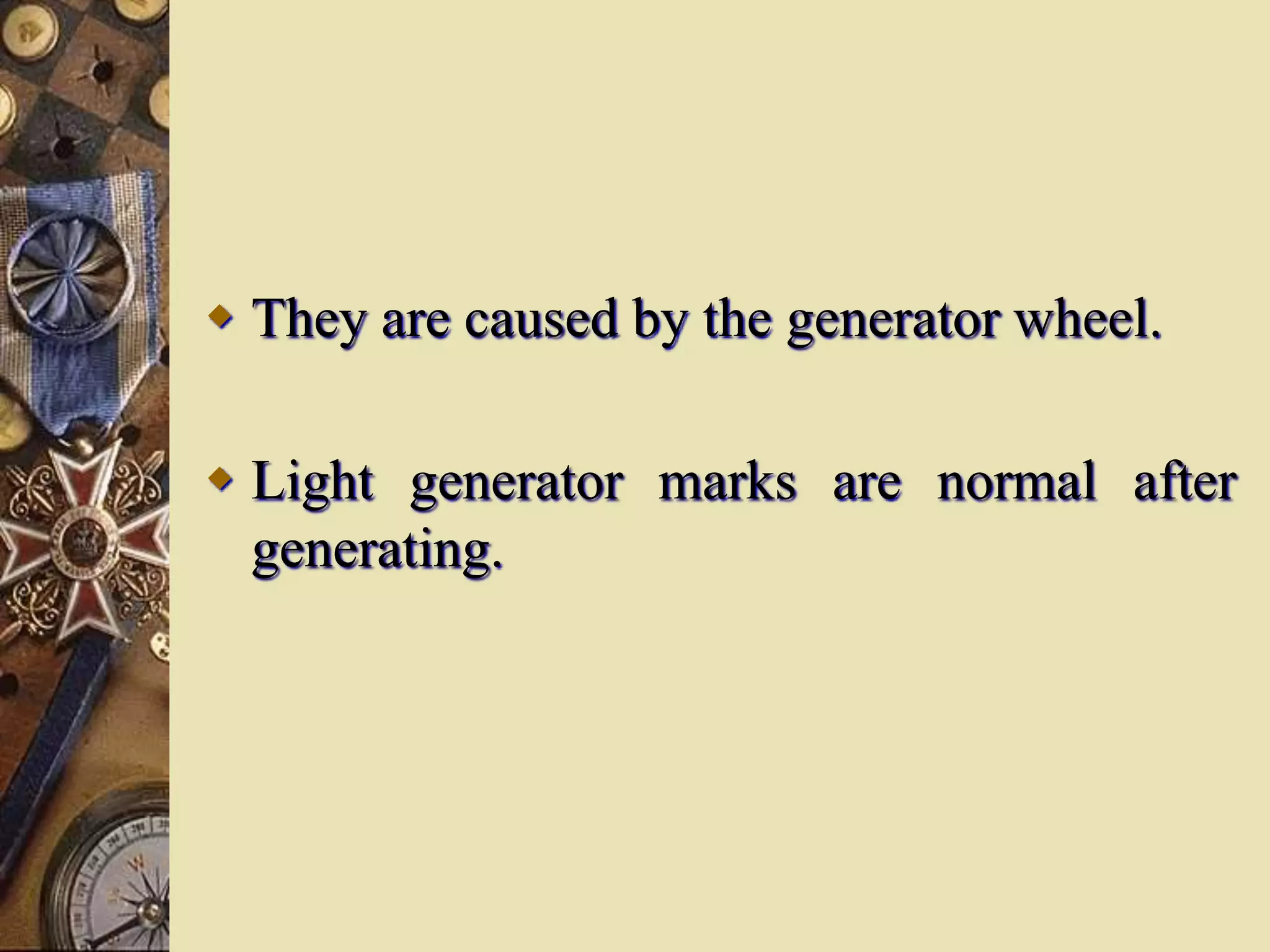  They are caused by the generator wheel.
 Light generator marks are normal after
generating.
 