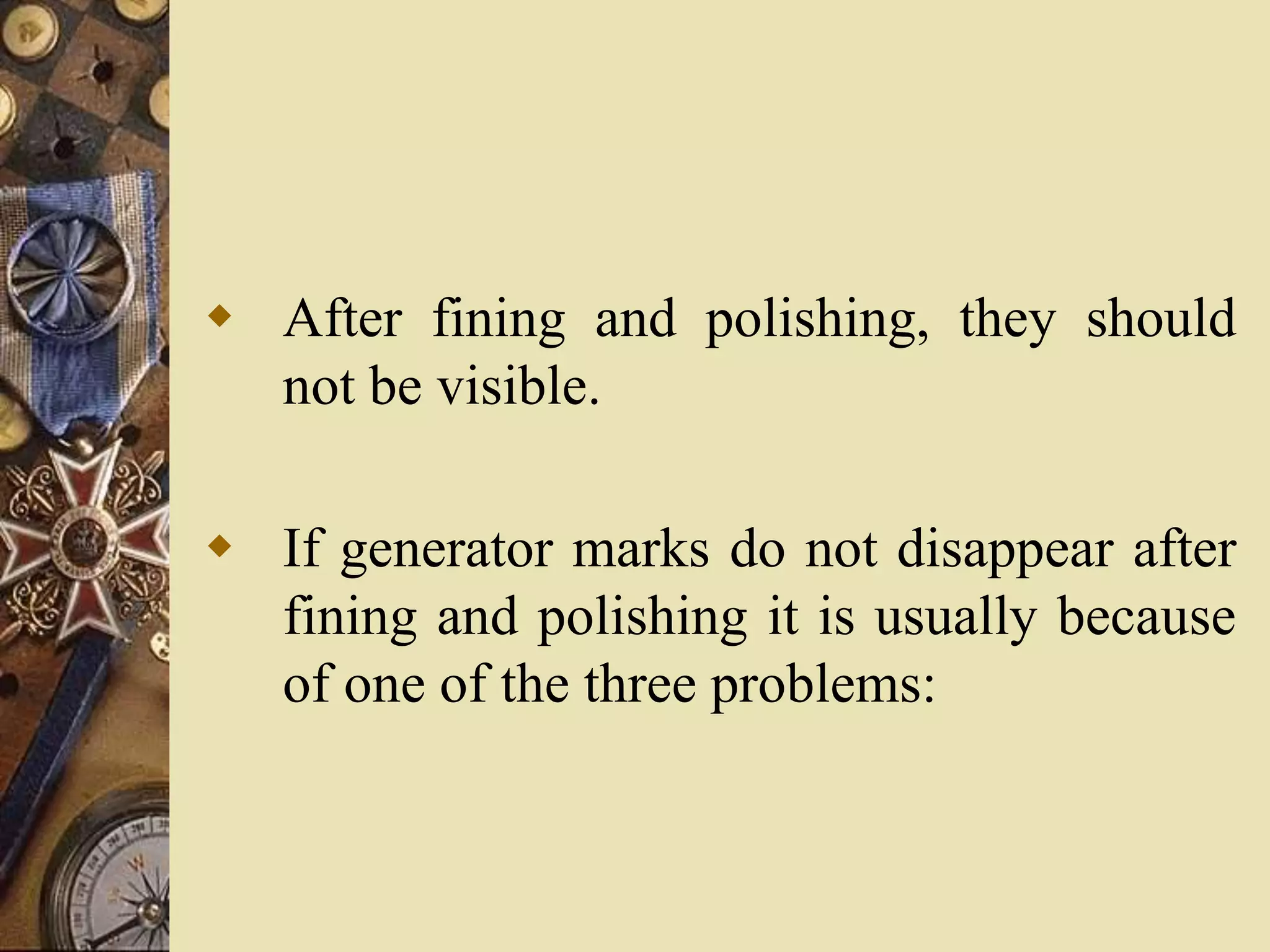  After fining and polishing, they should
not be visible.
 If generator marks do not disappear after
fining and polishing it is usually because
of one of the three problems:
 