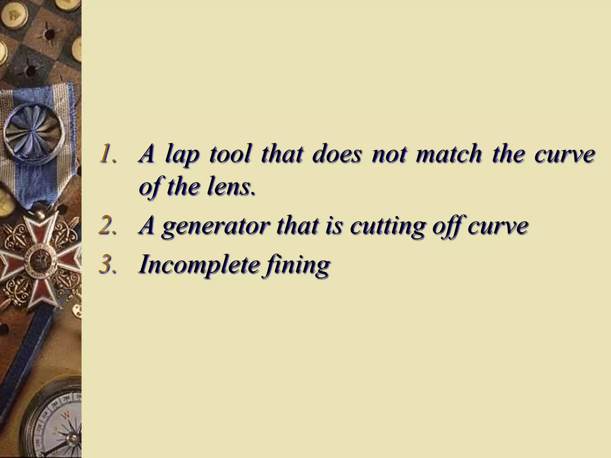 1. A lap tool that does not match the curve
of the lens.
2. A generator that is cutting off curve
3. Incomplete fining
 