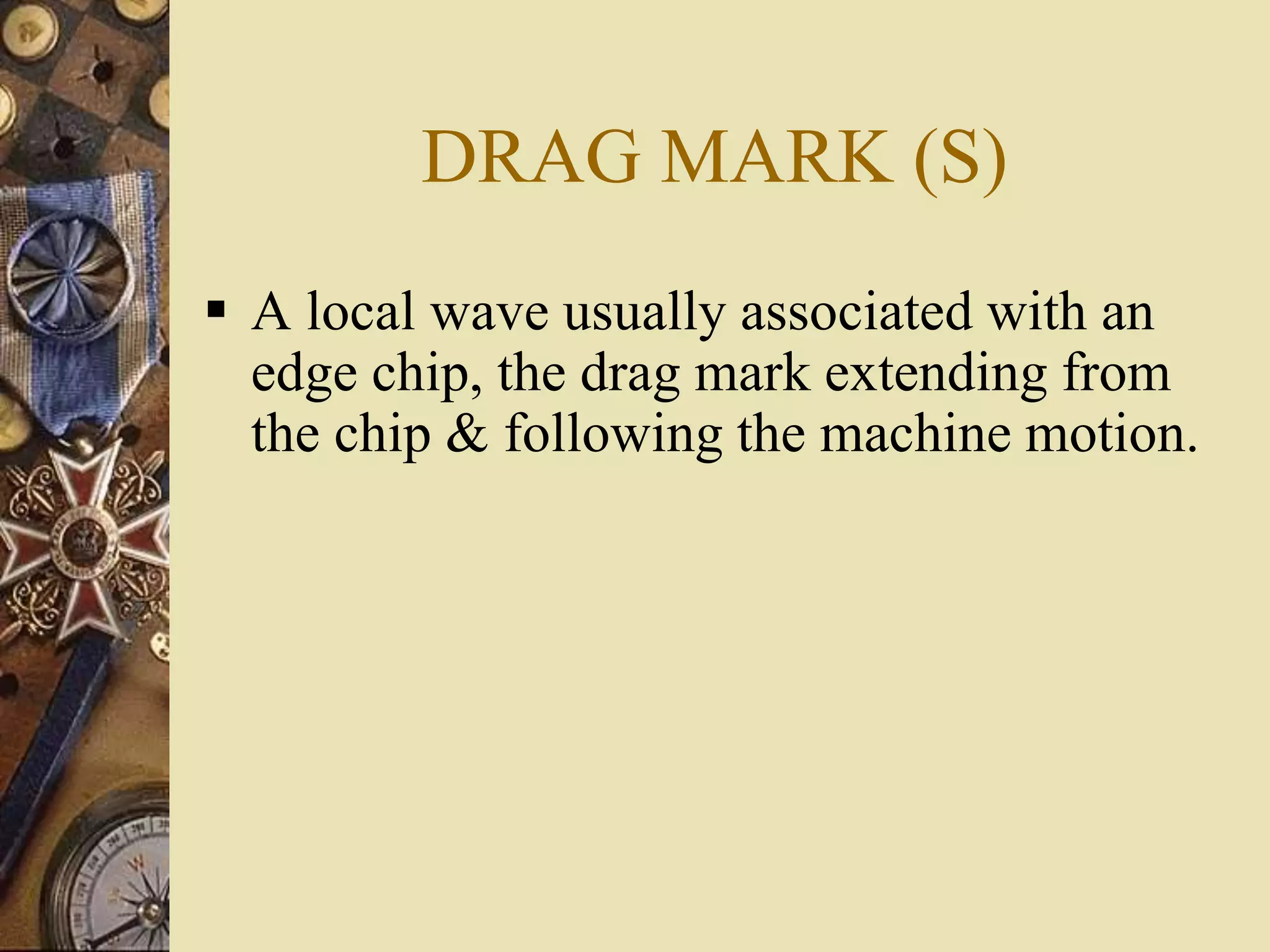 DRAG MARK (S)
 A local wave usually associated with an
edge chip, the drag mark extending from
the chip & following the machine motion.
 
