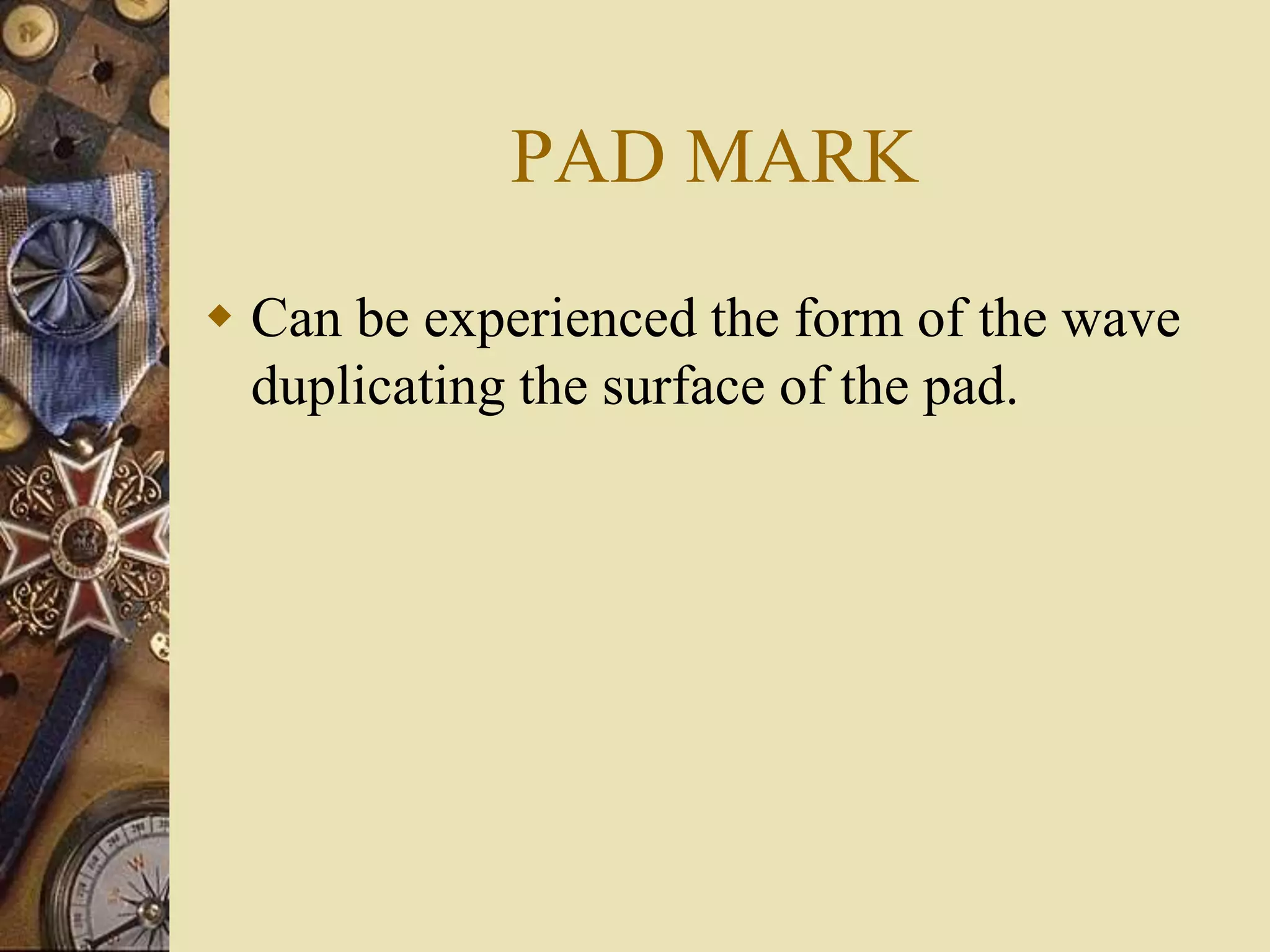 PAD MARK
 Can be experienced the form of the wave
duplicating the surface of the pad.
 