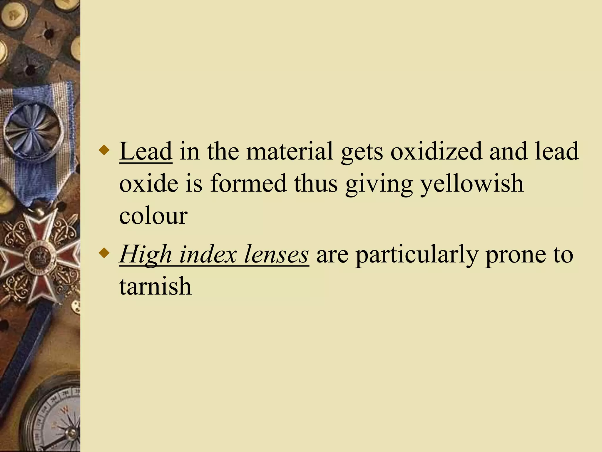  Lead in the material gets oxidized and lead
oxide is formed thus giving yellowish
colour
 High index lenses are particularly prone to
tarnish
 