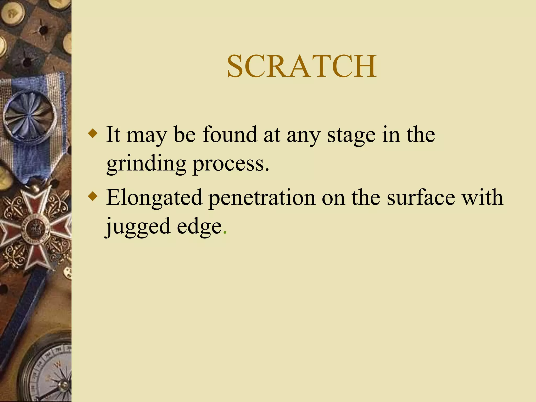 SCRATCH
 It may be found at any stage in the
grinding process.
 Elongated penetration on the surface with
jugged edge.
 
