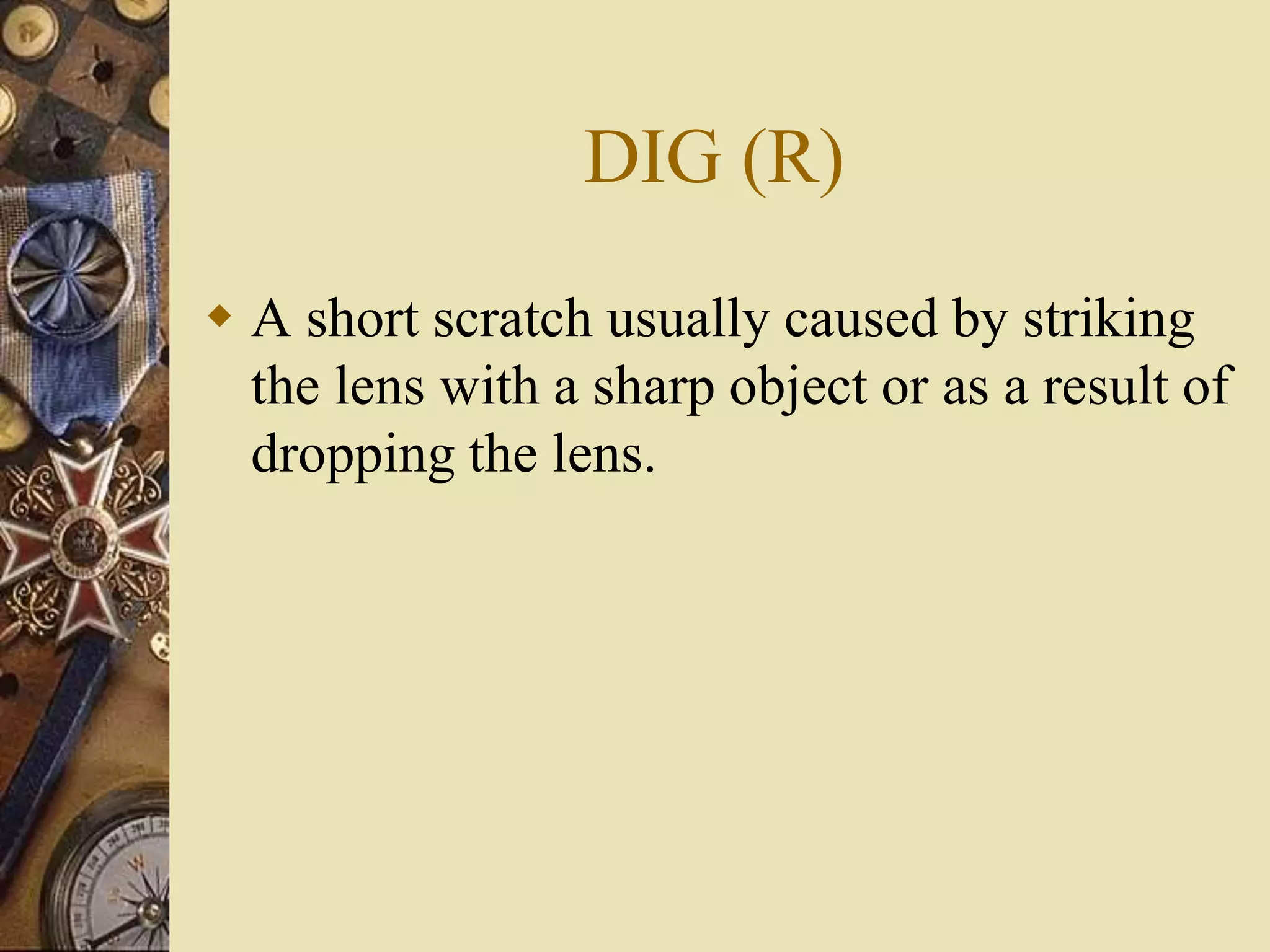 DIG (R)
 A short scratch usually caused by striking
the lens with a sharp object or as a result of
dropping the lens.
 