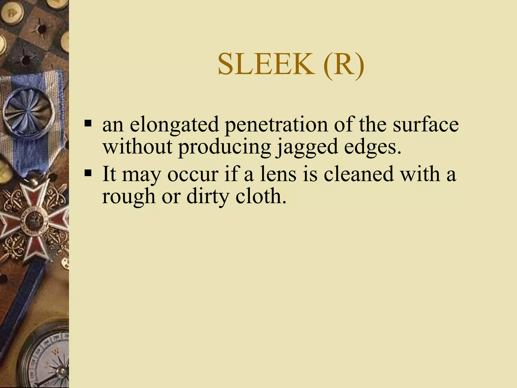 SLEEK (R)
 an elongated penetration of the surface
without producing jagged edges.
 It may occur if a lens is cleaned with a
rough or dirty cloth.
 