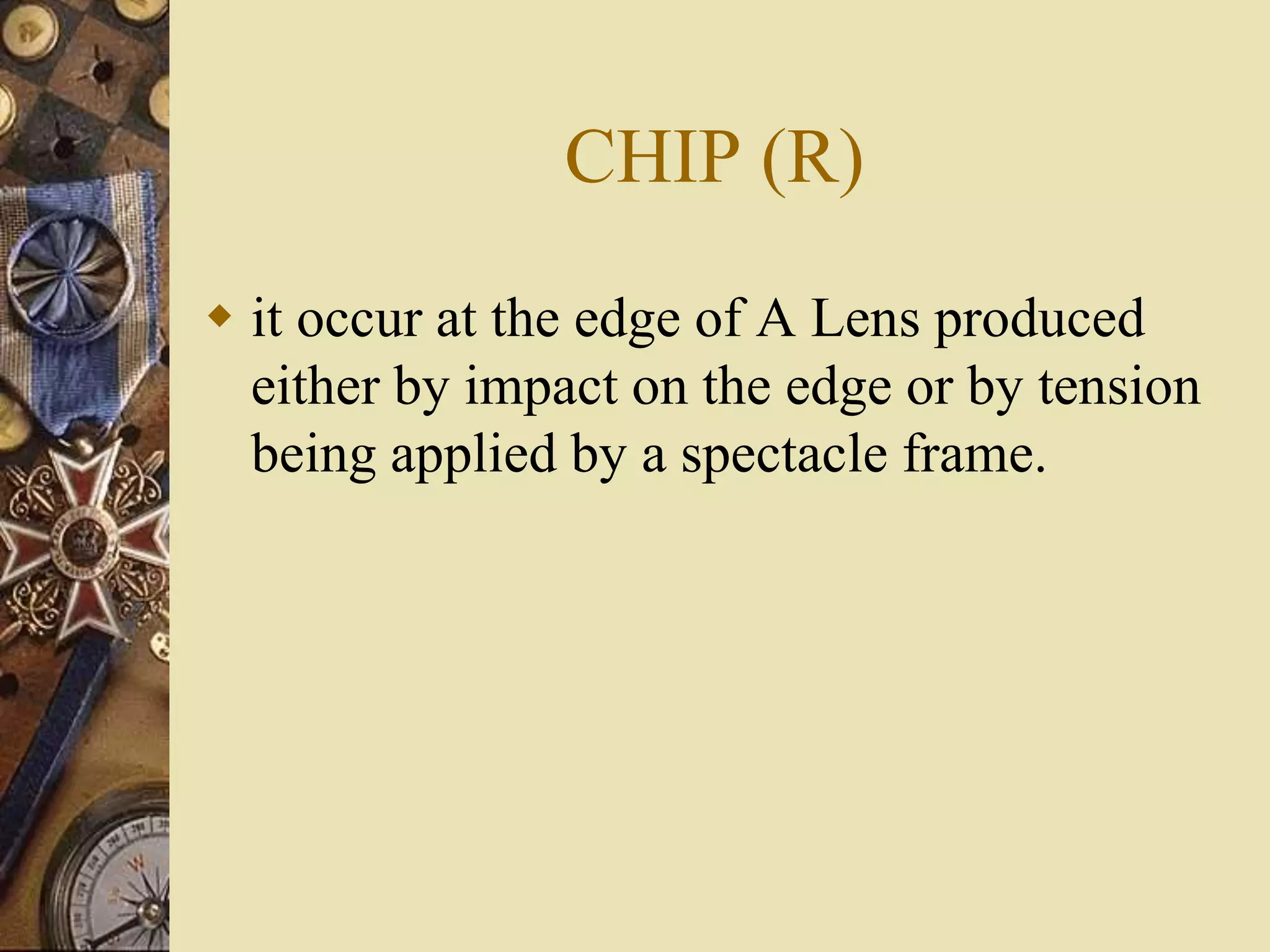 CHIP (R)
 it occur at the edge of A Lens produced
either by impact on the edge or by tension
being applied by a spectacle frame.
 