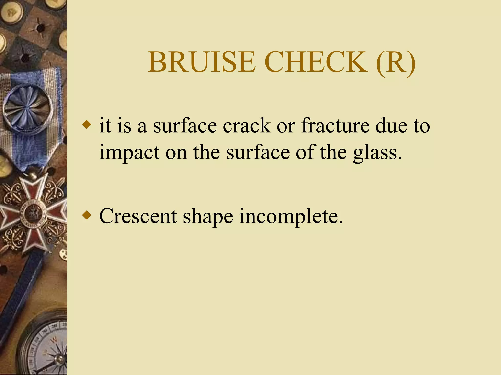 BRUISE CHECK (R)
 it is a surface crack or fracture due to
impact on the surface of the glass.
 Crescent shape incomplete.
 