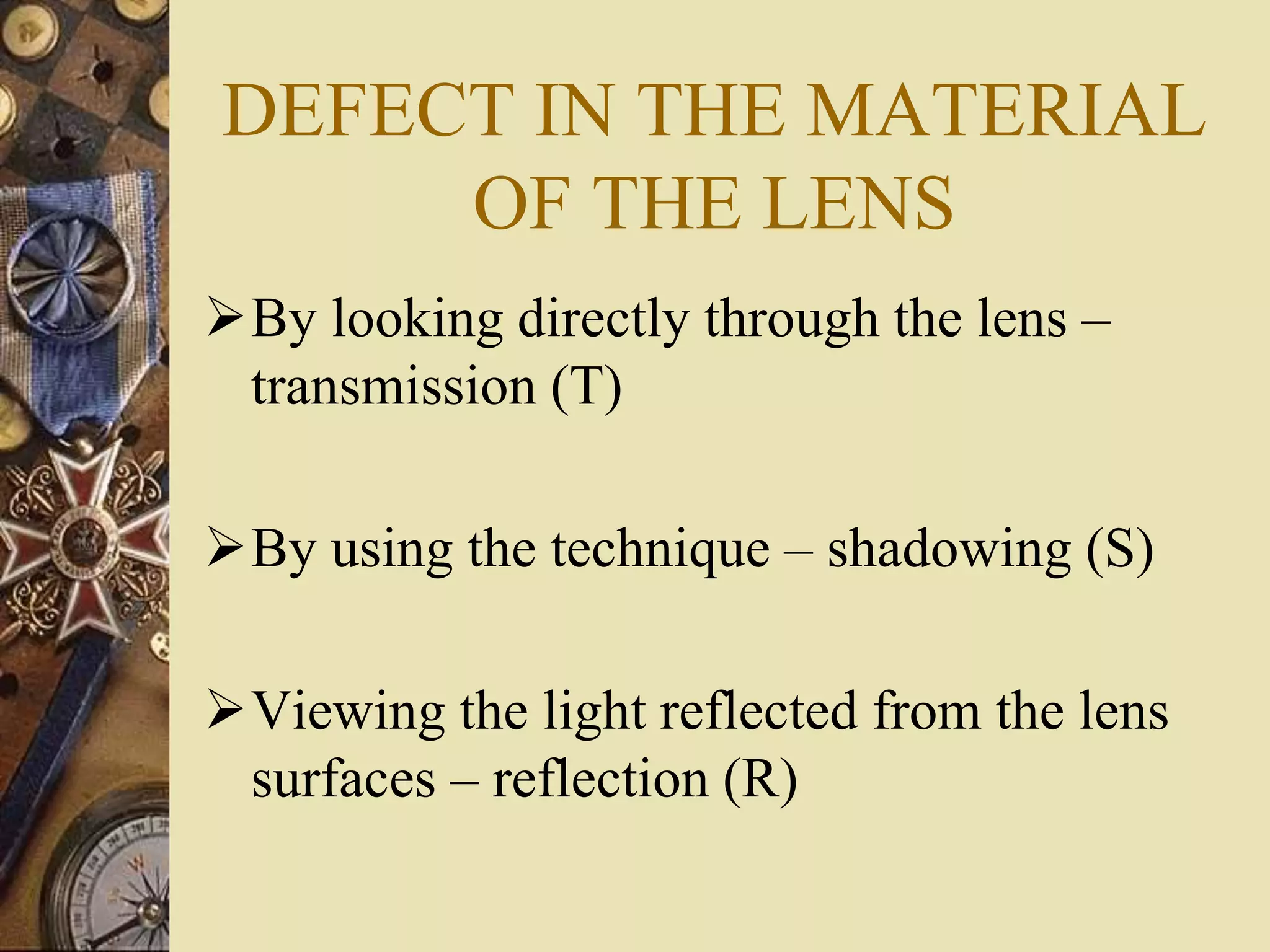 DEFECT IN THE MATERIAL
OF THE LENS
By looking directly through the lens –
transmission (T)
By using the technique – shadowing (S)
Viewing the light reflected from the lens
surfaces – reflection (R)
 