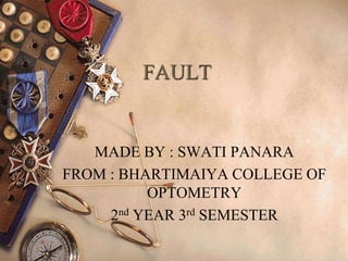 FAULT
MADE BY : SWATI PANARA
FROM : BHARTIMAIYA COLLEGE OF
OPTOMETRY
2nd YEAR 3rd SEMESTER
 