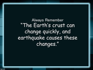 Always Remember
“The Earth’s crust can
change quickly, and
earthquake causes these
changes.”
 