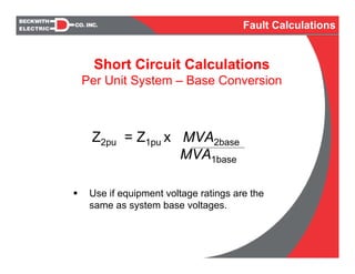 Short Circuit Calculations
Per Unit System – Base Conversion
Z2pu = Z1pu x MVA2base
MVA1base
Use if equipment voltage ratings are the
same as system base voltages.
Fault Calculations
 