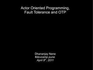 Actor Oriented Programming, Fault Tolerance and OTP Dhananjay Nene #devcamp pune  April 9 th , 2011 