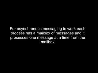 For asynchronous messaging to work each process has a mailbox of messages and it processes one message at a time from the mailbox 