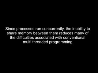 Since processes run concurrently, the inability to share memory between them reduces many of the difficulties associated with conventional multi threaded programming 