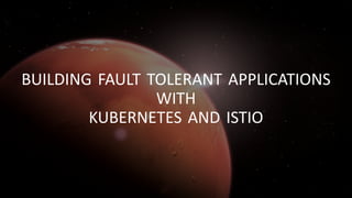 BUILDING FAULT TOLERANT APPLICATIONS
WITH
KUBERNETES AND ISTIO
 