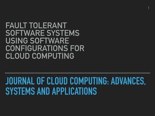 JOURNAL OF CLOUD COMPUTING: ADVANCES,
SYSTEMS AND APPLICATIONS
FAULT TOLERANT
SOFTWARE SYSTEMS
USING SOFTWARE
CONFIGURATIONS FOR
CLOUD COMPUTING
1
 