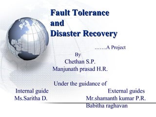 Fault Tolerance  and  Disaster Recovery …… .A Project By   Chethan S.P. Manjunath prasad H.R. Under the guidance of Internal guide  External guides Ms.Saritha D.  Mr.shamanth kumar P.R. Babitha raghavan 