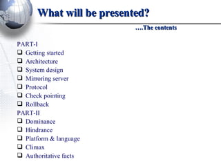 What will be presented?   ….The contents PART-I Getting started Architecture System design Mirroring server Protocol Check pointing Rollback PART-II Dominance Hindrance Platform & language Climax Authoritative facts 