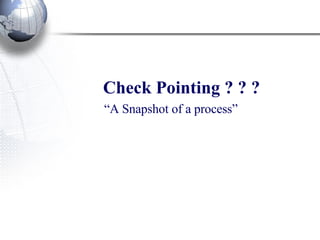 Check Pointing ? ? ? “ A Snapshot of a process”   