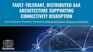 FAULT-TOLERANT, DISTRIBUTED AAA
ARCHITECTURE SUPPORTING
CONNECTIVITY DISRUPTION
Karri Huhtanen (Radiator Software), Antti Kolehmainen (Tampere University)
 