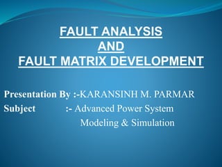 Presentation By :-KARANSINH M. PARMAR
Subject :- Advanced Power System
Modeling & Simulation
FAULT ANALYSIS
AND
FAULT MATRIX DEVELOPMENT
 