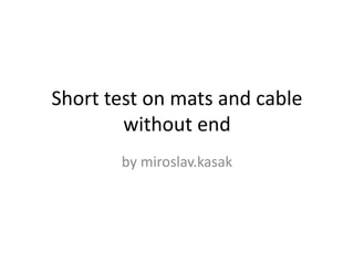 Short test on mats and cable
without end
by miroslav.kasak
 