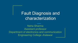Fault Diagnosis and
characterization
Neha Sharma
Assistant professor
Department of electronics and communication
Engineering College Jhalawar
 