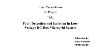 Final Presentation
on Project
Submitted by
Suraj Shrestha
72/MSDG/217
Title:
Fault Detection and Isolation in Low-
Voltage DC-Bus Microgrid System
 