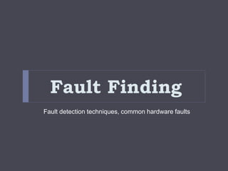 Fault Finding
Fault detection techniques, common hardware faults
 