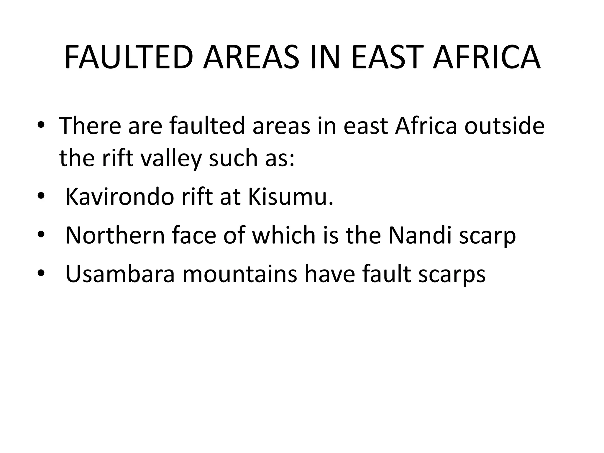 FAULTED AREAS IN EAST AFRICA
• There are faulted areas in east Africa outside
the rift valley such as:
• Kavirondo rift at Kisumu.
• Northern face of which is the Nandi scarp
• Usambara mountains have fault scarps
 