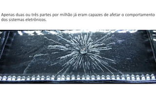 Apenas duas ou três partes por milhão já eram capazes de afetar o comportamento
dos sistemas eletrônicos.
 