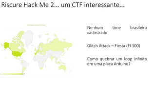 Riscure Hack Me 2... um CTF interessante...
Nenhum time brasileiro
cadastrado.
Glitch Attack – Fiesta (FI 100)
Como quebrar um loop infinito
em uma placa Arduino?
 