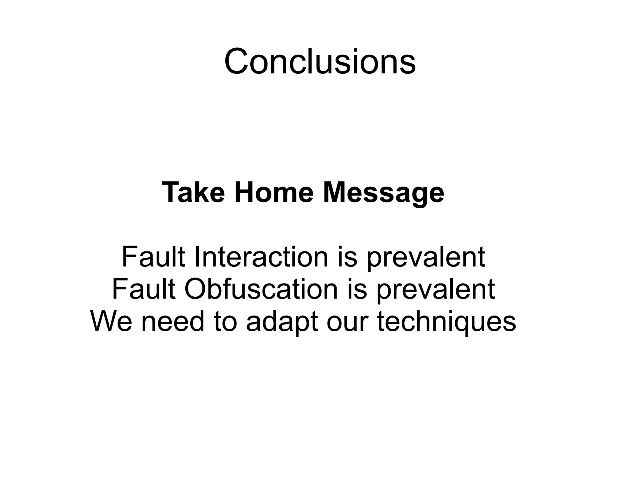 Conclusions Take Home Message Fault Interaction is prevalent Fault Obfuscation is prevalent We need to adapt our techniques 