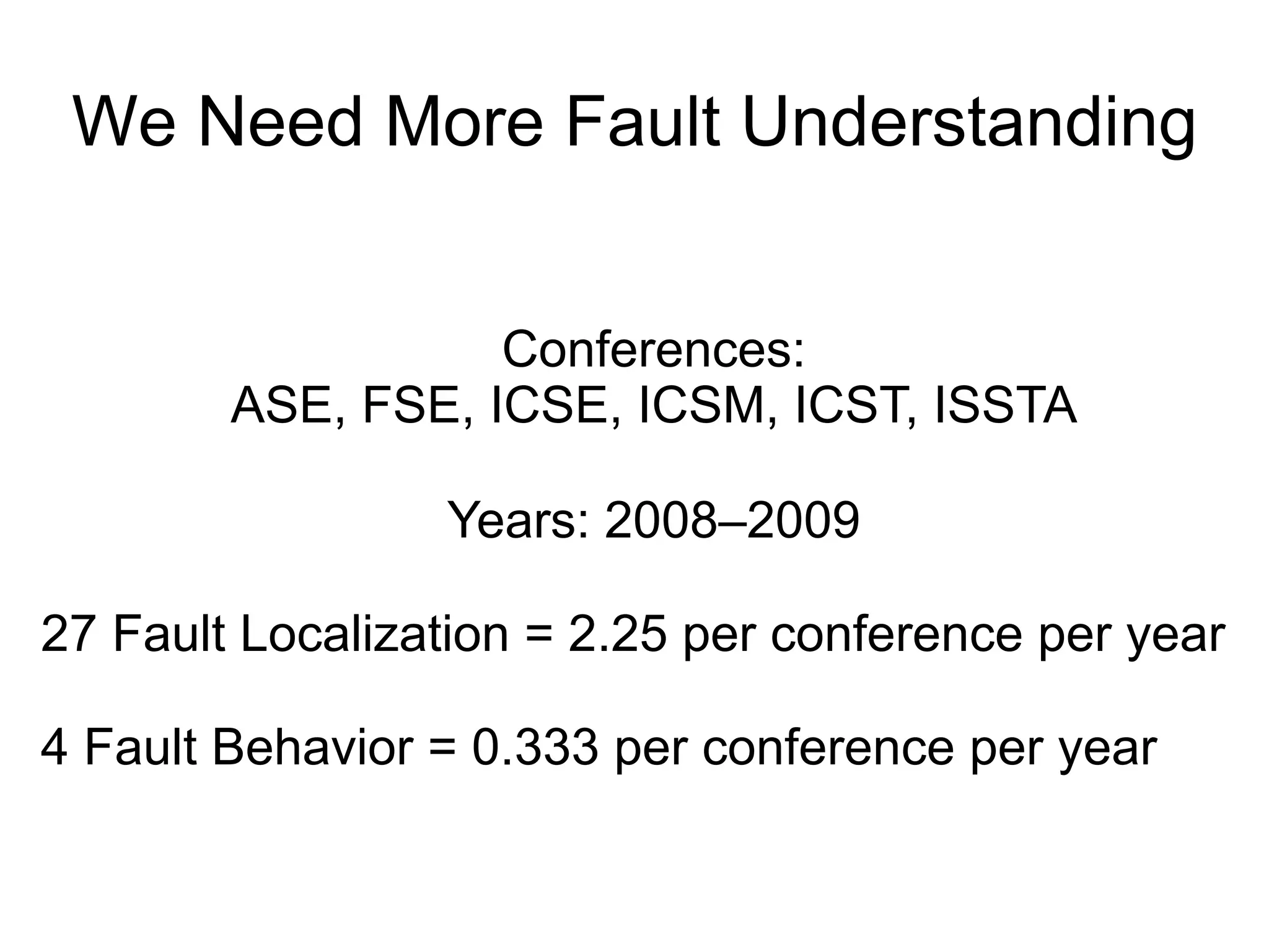 We Need More Fault Understanding Conferences: ASE, FSE, ICSE, ICSM, ICST, ISSTA Years: 2008–2009 27 Fault Localization = 2.25 per conference per year 4 Fault Behavior = 0.333 per conference per year 