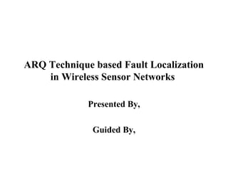 ARQ Technique based Fault Localization
in Wireless Sensor Networks
Presented By,
Guided By,
 