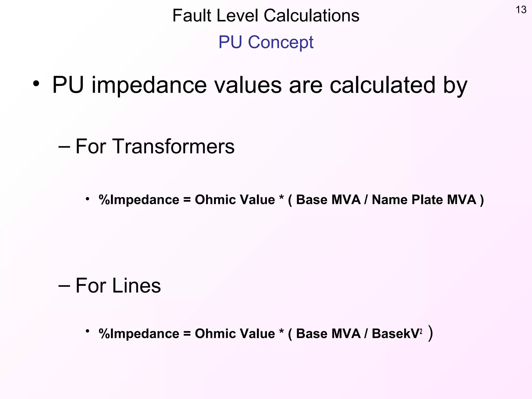 Fault Level Calculations 13
PU Concept
• PU impedance values are calculated by
– For Transformers
• %Impedance = Ohmic Value * ( Base MVA / Name Plate MVA )
– For Lines
• %Impedance = Ohmic Value * ( Base MVA / BasekV2
)
 