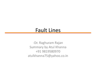 Fault Lines
-Dr. Raghuram Rajan
Summary by Atul Khanna
+91 9819580970
atulkhanna75@yahoo.co.in
 