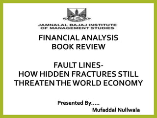 FINANCIAL ANALYSIS
BOOK REVIEW
FAULT LINES-
HOW HIDDEN FRACTURES STILL
THREATENTHE WORLD ECONOMY
Presented By…..
Mufaddal Nullwala
 
