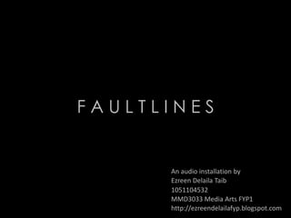 FAULTLINES


      An audio installation by
      Ezreen Delaila Taib
      1051104532
      MMD3033 Media Arts FYP1
      http://ezreendelailafyp.blogspot.com
 