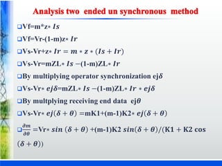 Vf=m*z∗ 𝑰𝒔
Vf=Vr-(1-m)z∗ 𝑰𝒓
Vs-Vr+z∗ 𝑰𝒓 = 𝒎 ∗ 𝒛 ∗ (𝑰𝒔 + 𝑰𝒓)
Vs-Vr=mZL∗ 𝑰𝒔 −(1-m)ZL∗ 𝑰𝒓
By multiplying operator synchronization ej𝜹
Vs-Vr∗ 𝒆𝒋𝜹=mZL∗ 𝑰𝒔 −(1-m)ZL∗ 𝑰𝒓 ∗ 𝒆𝒋𝜹
By multplying receiving end data ej𝜽
Vs-Vr∗ 𝒆𝒋 𝜹 + 𝜽 =mK1+(m-1)K2∗ 𝒆𝒋 𝜹 + 𝜽

𝝏𝒎
𝝏𝜽
=Vr∗ 𝒔𝒊𝒏 𝜹 + 𝜽 +(m-1)K2 𝒔𝒊𝒏 𝜹 + 𝜽 /(𝐊𝟏 + 𝐊𝟐 𝐜𝐨𝐬
𝜹 + 𝜽 )
 