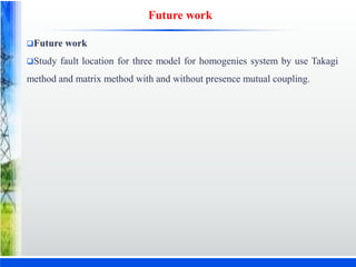 Future work
Future work
Study fault location for three model for homogenies system by use Takagi
method and matrix method with and without presence mutual coupling.
 