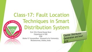 Class-17: Fault Location
Techniques in Smart
Distribution System
Prof. (Dr.) Pravat Kumar Rout
Department of EEE
ITER
Siksha ‘O’ Anusandhan (Deemed to be University),
Bhubaneswar, Odisha, India
 