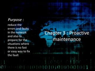 Chapter 3 : Proactive
maintenance
Purpose :
reduce the
errors and faults
in the network
and also to
prepare for the
situations where
there is no fast
or easy way to fix
the fault
 