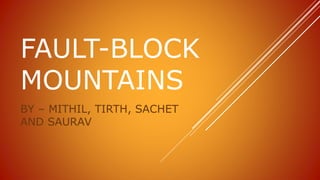FAULT-BLOCK
MOUNTAINS
BY – MITHIL, TIRTH, SACHET
AND SAURAV
 