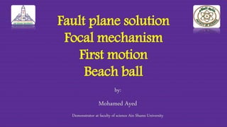 Fault plane solution
Focal mechanism
First motion
Beach ball
by:
Mohamed Ayed
Demonstrator at faculty of science Ain Shams University
 